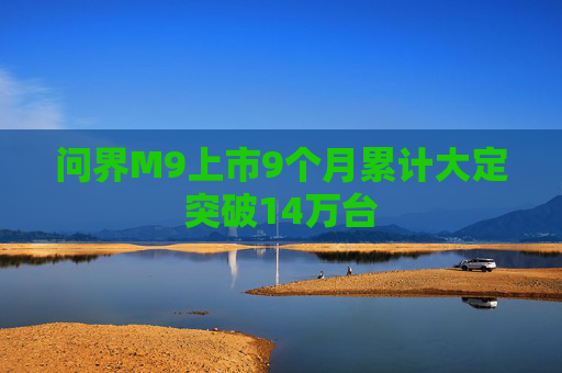 问界M9上市9个月累计大定突破14万台