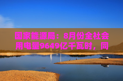 国家能源局：8月份全社会用电量9649亿千瓦时，同比增长8.9%