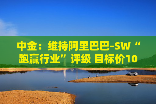 中金：维持阿里巴巴-SW“跑赢行业”评级 目标价109港元