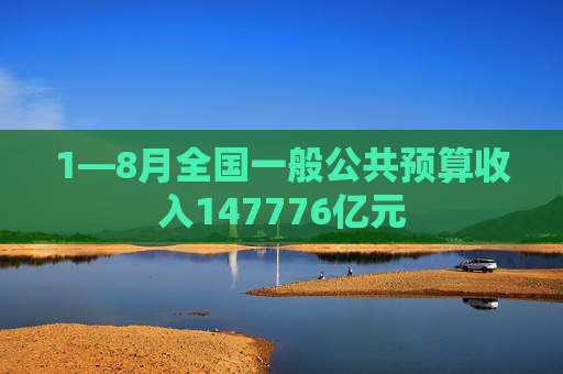 1—8月全国一般公共预算收入147776亿元