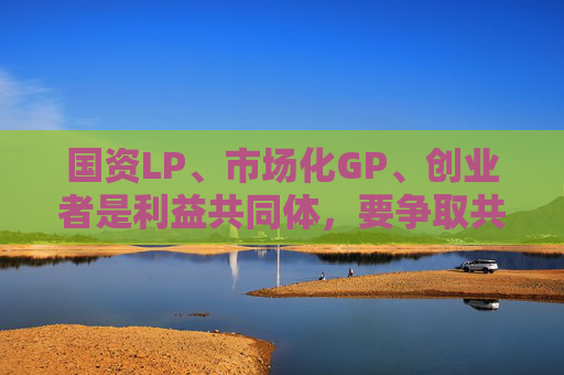 国资LP、市场化GP、创业者是利益共同体，要争取共赢