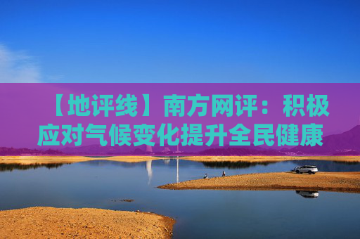 【地评线】南方网评：积极应对气候变化提升全民健康指数