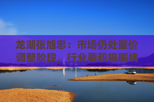 龙湖张旭忠：市场仍处量价调整阶段，行业要积极围绕消化存量和优化增量