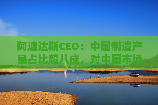 阿迪达斯CEO：中国制造产品占比超八成，对中国市场充满信心