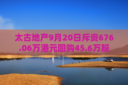 太古地产9月20日斥资676.06万港元回购45.6万股