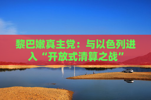 黎巴嫩真主党：与以色列进入“开放式清算之战”