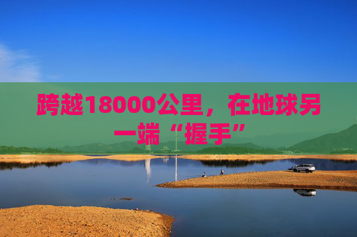 跨越18000公里，在地球另一端“握手”