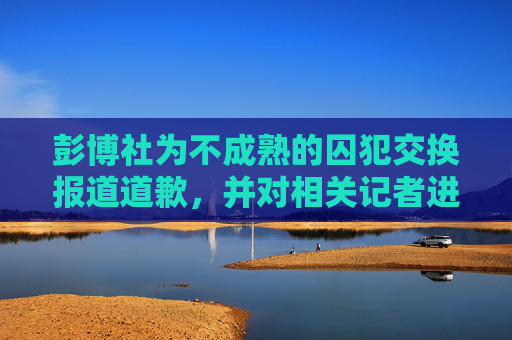 彭博社为不成熟的囚犯交换报道道歉，并对相关记者进行了纪律处分