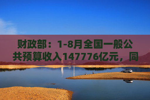 财政部：1-8月全国一般公共预算收入147776亿元，同比下降2.6%