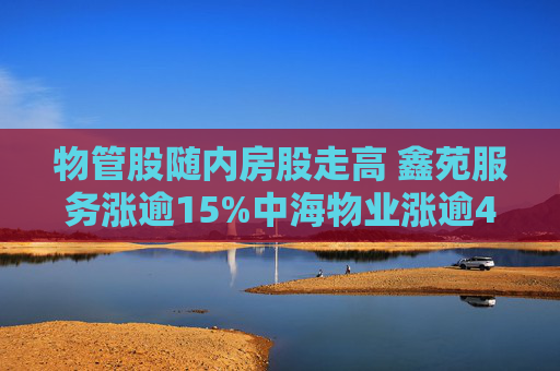 物管股随内房股走高 鑫苑服务涨逾15%中海物业涨逾4%