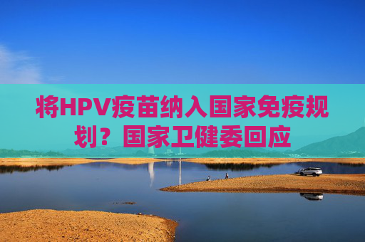 将HPV疫苗纳入国家免疫规划？国家卫健委回应