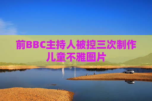 前BBC主持人被控三次制作儿童不雅图片