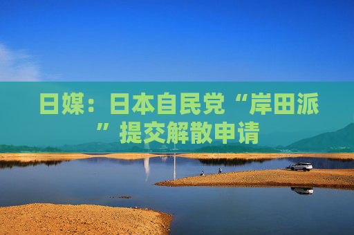 日媒：日本自民党“岸田派”提交解散申请