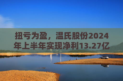 扭亏为盈，温氏股份2024年上半年实现净利13.27亿元