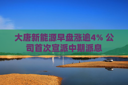 大唐新能源早盘涨逾4% 公司首次宣派中期派息