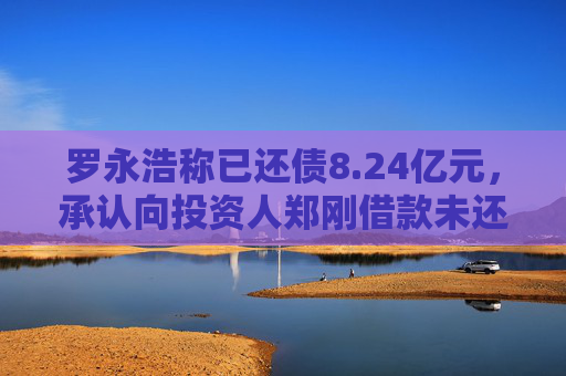 罗永浩称已还债8.24亿元，承认向投资人郑刚借款未还属实