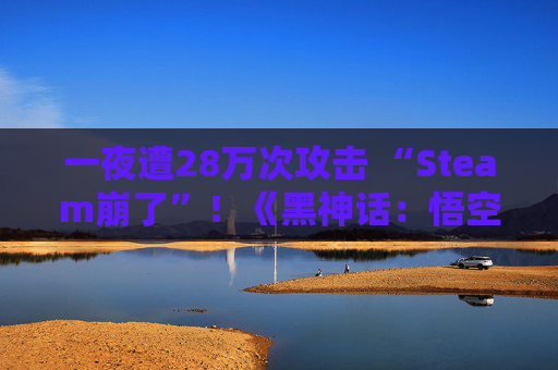 一夜遭28万次攻击 “Steam崩了”！《黑神话：悟空》玩家反馈无法登录