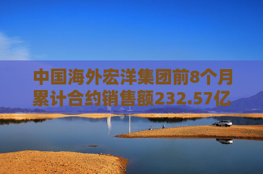 中国海外宏洋集团前8个月累计合约销售额232.57亿元 按年下跌25.8%