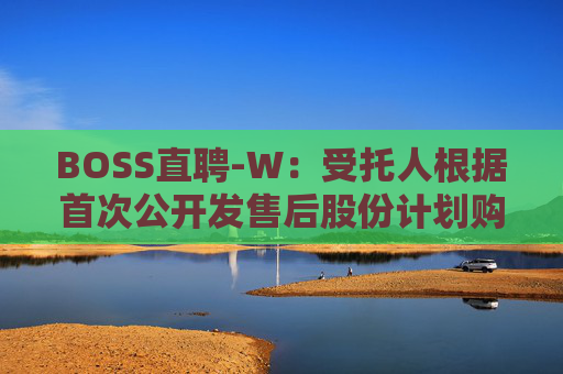 BOSS直聘-W：受托人根据首次公开发售后股份计划购买82.21万股A类普通股