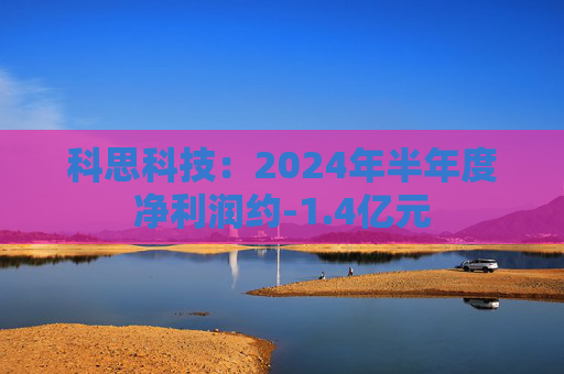 科思科技：2024年半年度净利润约-1.4亿元