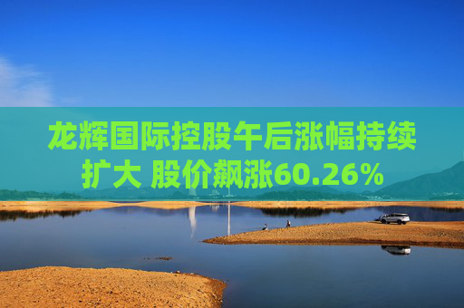 龙辉国际控股午后涨幅持续扩大 股价飙涨60.26%