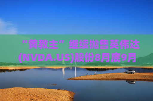 “黄教主”继续抛售英伟达(NVDA.US)股份8月底9月初套现2760万美元