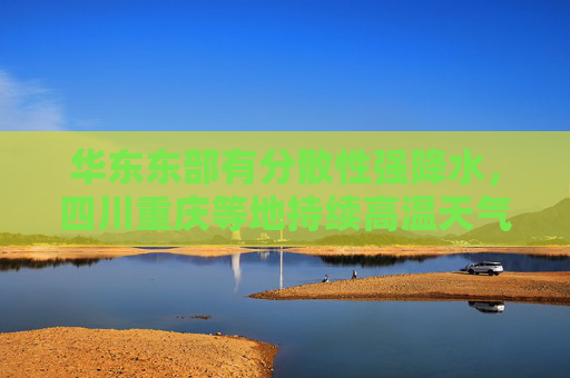 华东东部有分散性强降水，四川重庆等地持续高温天气