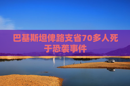 巴基斯坦俾路支省70多人死于恐袭事件