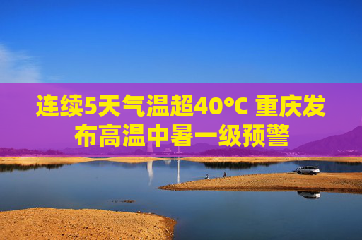 连续5天气温超40℃ 重庆发布高温中暑一级预警