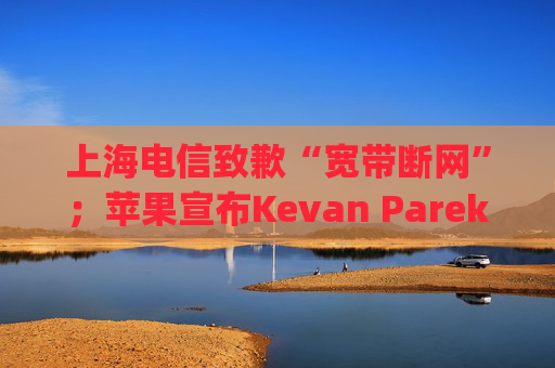 上海电信致歉“宽带断网”；苹果宣布Kevan Parekh将出任CFO；马斯克称美国加州应当“合理地”批准AI安全法案|AI daily早新闻