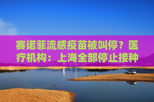 赛诺菲流感疫苗被叫停？医疗机构：上海全部停止接种，原因未知