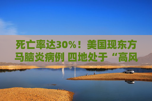 死亡率达30%！美国现东方马脑炎病例 四地处于“高风险”