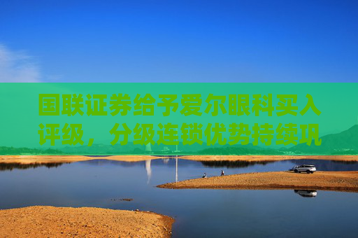 国联证券给予爱尔眼科买入评级，分级连锁优势持续巩固，国内国际双向联动