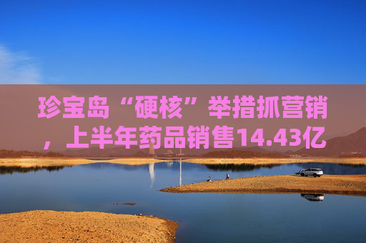 珍宝岛“硬核”举措抓营销，上半年药品销售14.43亿元，同比增长61%