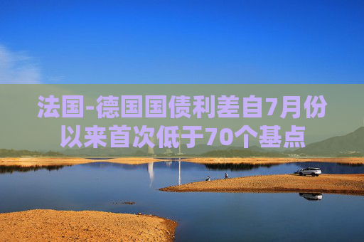 法国-德国国债利差自7月份以来首次低于70个基点