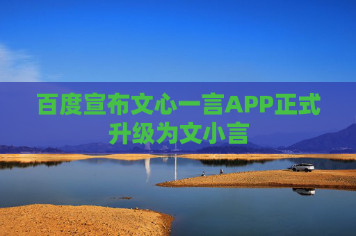 百度宣布文心一言APP正式升级为文小言