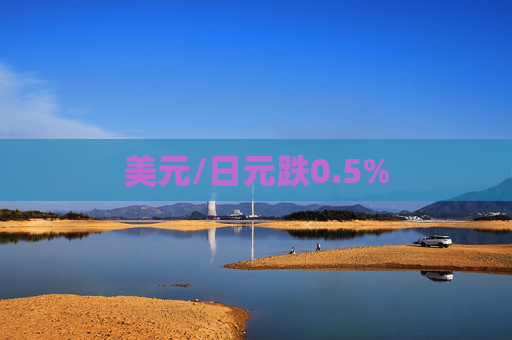 美元/日元跌0.5%