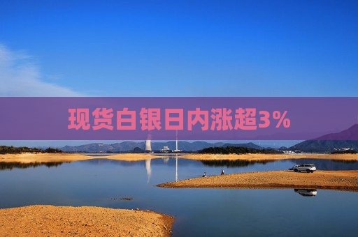 现货白银日内涨超3%