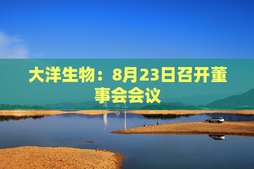 大洋生物：8月23日召开董事会会议