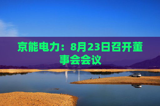 京能电力：8月23日召开董事会会议