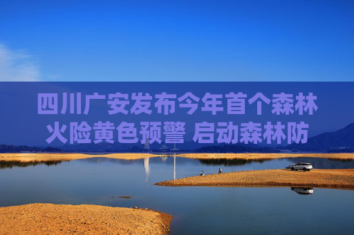 四川广安发布今年首个森林火险黄色预警 启动森林防灭火Ⅲ级应急响应