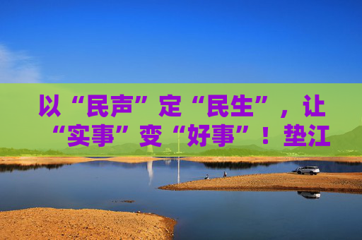 以“民声”定“民生”，让“实事”变“好事”！垫江县人大常委会推动民生实事项目人大代表票决制走深走实