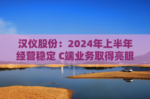 汉仪股份：2024年上半年经营稳定 C端业务取得亮眼成绩