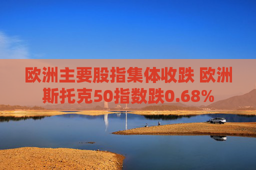 欧洲主要股指集体收跌 欧洲斯托克50指数跌0.68%