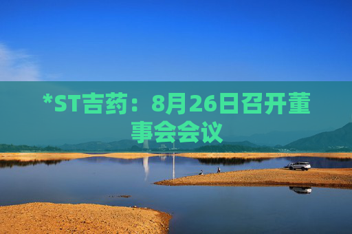 *ST吉药：8月26日召开董事会会议