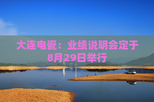 大连电瓷：业绩说明会定于8月29日举行