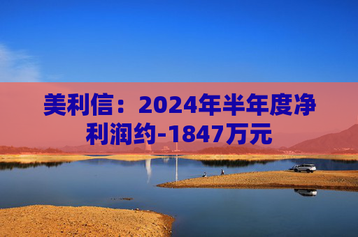 美利信：2024年半年度净利润约-1847万元