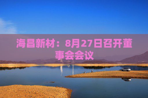 海昌新材：8月27日召开董事会会议