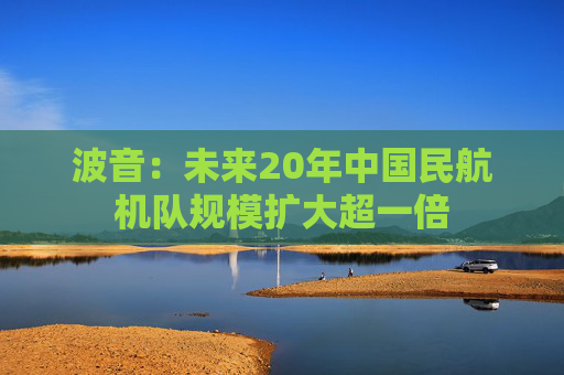 波音：未来20年中国民航机队规模扩大超一倍