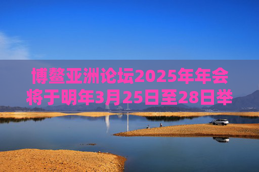 博鳌亚洲论坛2025年年会将于明年3月25日至28日举行